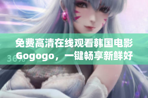 免费高清在线观看韩国电影Gogogo，一键畅享新鲜好片！