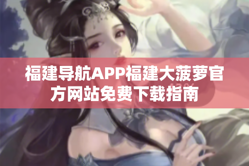 福建导航APP福建大菠萝官方网站免费下载指南