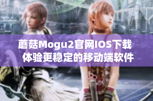蘑菇Mogu2官网IOS下载  体验更稳定的移动端软件