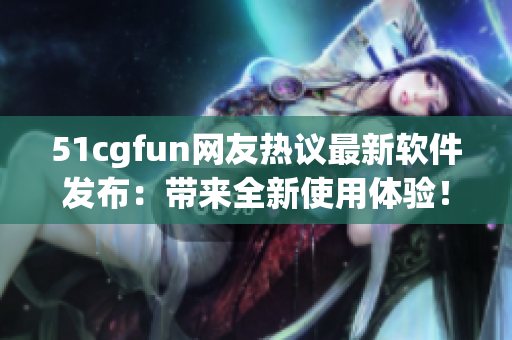 51cgfun网友热议最新软件发布：带来全新使用体验！