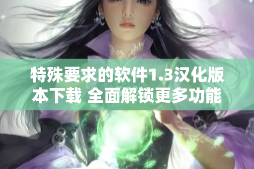 特殊要求的软件1.3汉化版本下载 全面解锁更多功能，提升体验