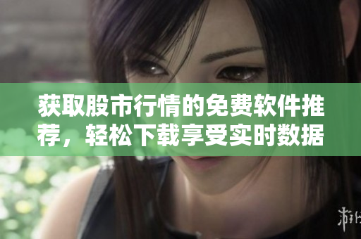 获取股市行情的免费软件推荐，轻松下载享受实时数据