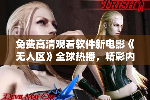 免费高清观看软件新电影《无人区》全球热播，精彩内容尽在其中