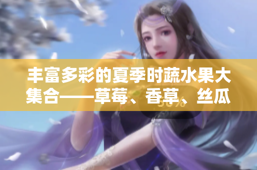 丰富多彩的夏季时蔬水果大集合——草莓、香草、丝瓜、秋葵、向日葵和榴莲