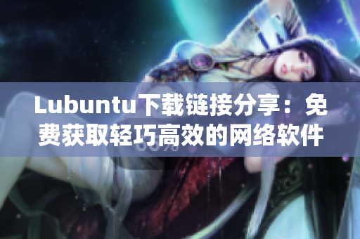 Lubuntu下载链接分享：免费获取轻巧高效的网络软件操作系统