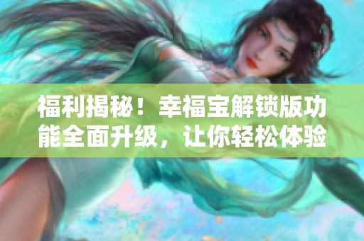 福利揭秘！幸福宝解锁版功能全面升级，让你轻松体验更极致的网络生活！