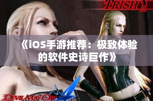 《iOS手游推荐：极致体验的软件史诗巨作》