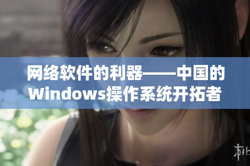 网络软件的利器——中国的Windows操作系统开拓者