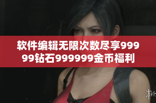 软件编辑无限次数尽享99999钻石999999金币福利