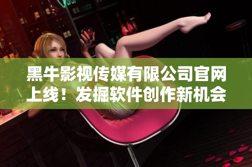 黑牛影视传媒有限公司官网上线！发掘软件创作新机会