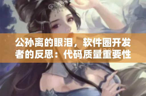 公孙离的眼泪，软件圈开发者的反思：代码质量重要性再次凸显！