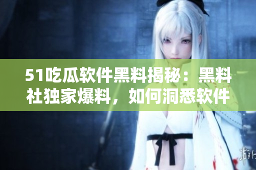 51吃瓜软件黑料揭秘：黑料社独家爆料，如何洞悉软件黑幕？