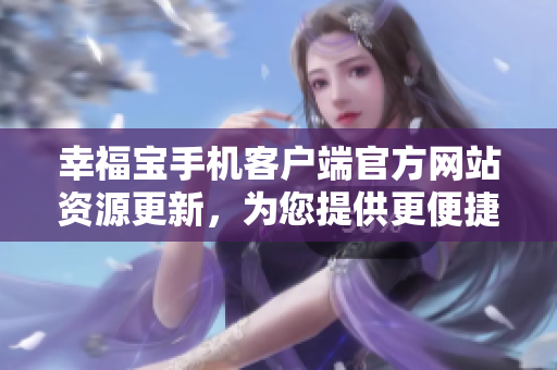 幸福宝手机客户端官方网站资源更新，为您提供更便捷的下载服务