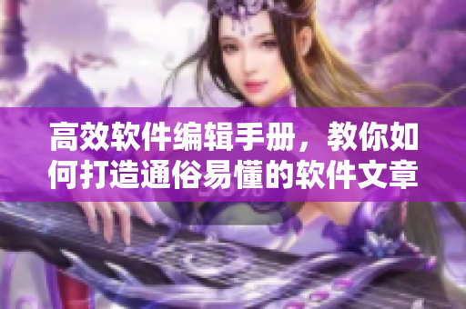 高效软件编辑手册，教你如何打造通俗易懂的软件文章！