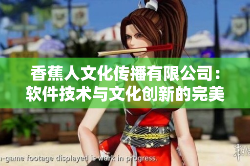 香蕉人文化传播有限公司：软件技术与文化创新的完美结合