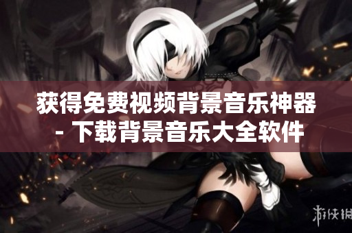 获得免费视频背景音乐神器 - 下载背景音乐大全软件