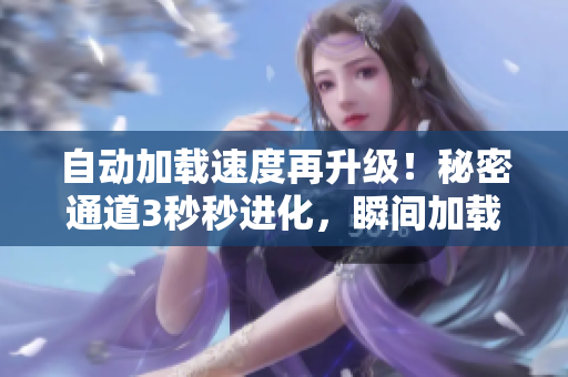 自动加载速度再升级！秘密通道3秒秒进化，瞬间加载创新体验