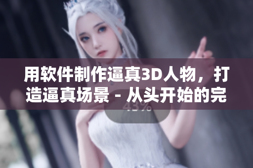 用软件制作逼真3D人物，打造逼真场景 - 从头开始的完整指南