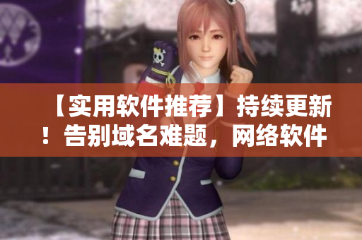 【实用软件推荐】持续更新！告别域名难题，网络软件新姿势来袭！