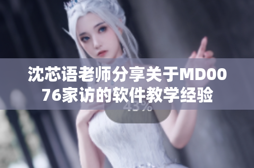 沈芯语老师分享关于MD0076家访的软件教学经验