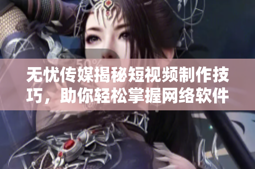 无忧传媒揭秘短视频制作技巧，助你轻松掌握网络软件创作要点