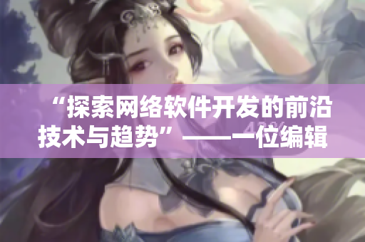 “探索网络软件开发的前沿技术与趋势”——一位编辑的视角