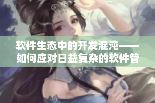 软件生态中的开发混沌——如何应对日益复杂的软件管理挑战
