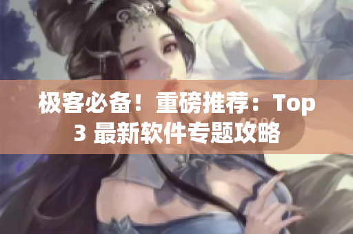 极客必备！重磅推荐：Top3 最新软件专题攻略