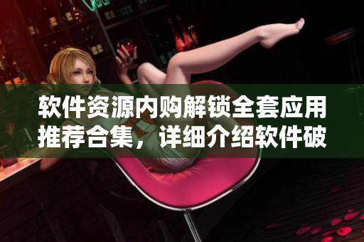 软件资源内购解锁全套应用推荐合集，详细介绍软件破解方法及下载指引
