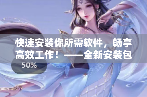 快速安装你所需软件，畅享高效工作！——全新安装包发布