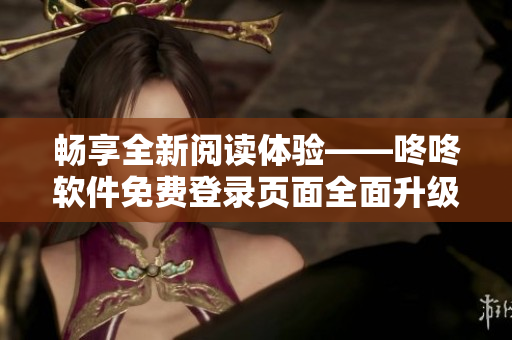 畅享全新阅读体验——咚咚软件免费登录页面全面升级