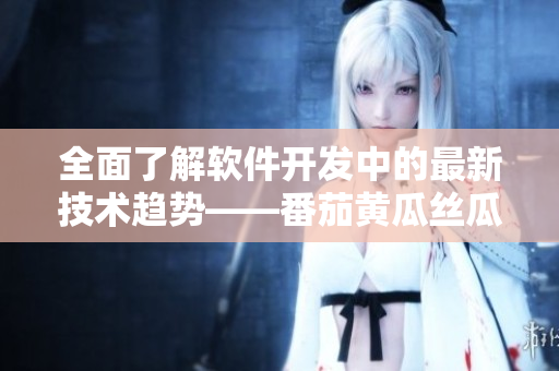 全面了解软件开发中的最新技术趋势——番茄黄瓜丝瓜草莓秋葵汇编