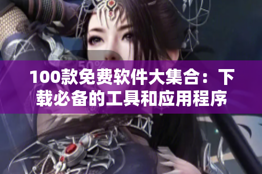 100款免费软件大集合：下载必备的工具和应用程序