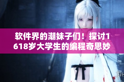 软件界的潮妹子们！探讨1618岁大学生的编程奇思妙想