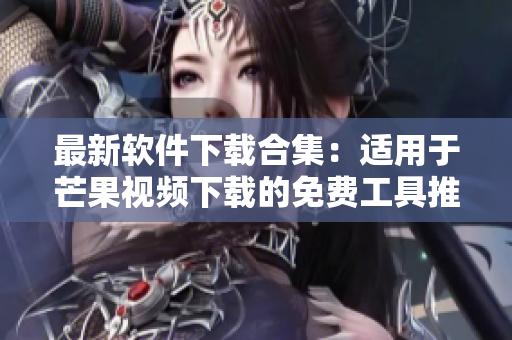 最新软件下载合集：适用于芒果视频下载的免费工具推荐