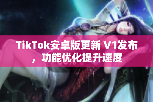 TikTok安卓版更新 V1发布，功能优化提升速度