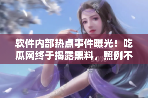 软件内部热点事件曝光！吃瓜网终于揭露黑料，照例不打烊！