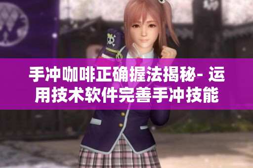 手冲咖啡正确握法揭秘- 运用技术软件完善手冲技能
