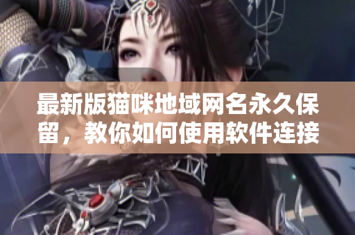 最新版猫咪地域网名永久保留，教你如何使用软件连接畅玩