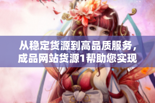 从稳定货源到高品质服务，成品网站货源1帮助您实现在线零售成功
