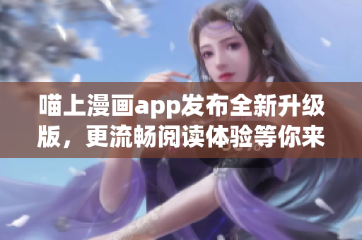喵上漫画app发布全新升级版，更流畅阅读体验等你来试！
