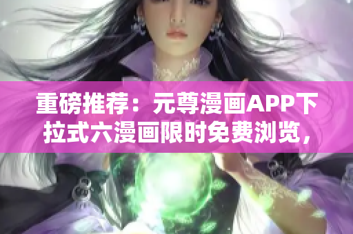 重磅推荐：元尊漫画APP下拉式六漫画限时免费浏览，惊喜不断！