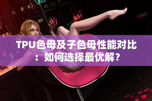 TPU色母及子色母性能对比：如何选择最优解？