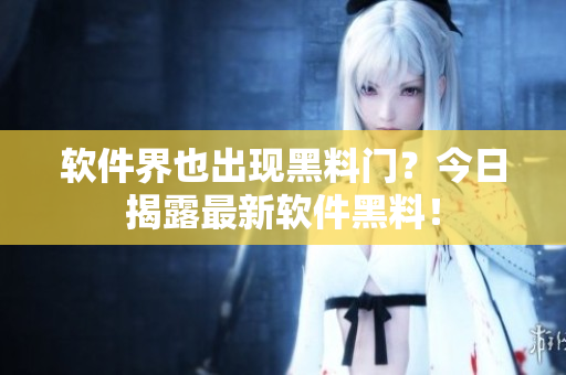软件界也出现黑料门？今日揭露最新软件黑料！