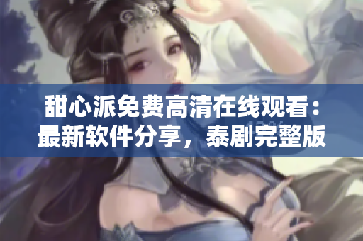 甜心派免费高清在线观看：最新软件分享，泰剧完整版尽情畅享