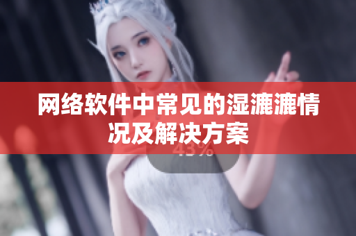 网络软件中常见的湿漉漉情况及解决方案