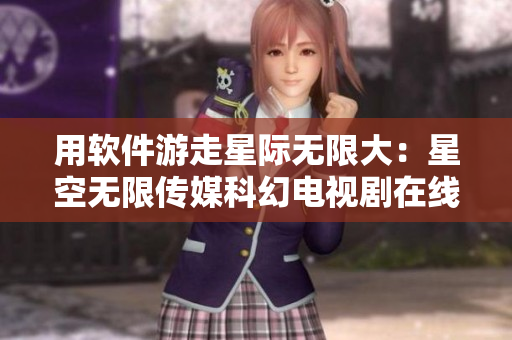 用软件游走星际无限大：星空无限传媒科幻电视剧在线观看
