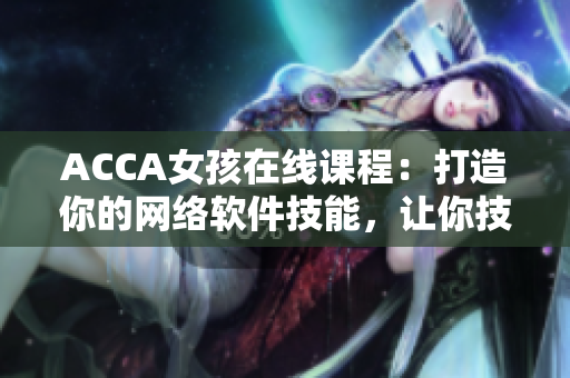 ACCA女孩在线课程：打造你的网络软件技能，让你技艺更精湛