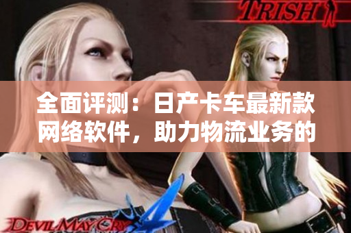 全面评测：日产卡车最新款网络软件，助力物流业务的快速高效运作