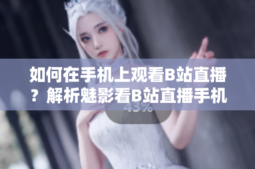 如何在手机上观看B站直播？解析魅影看B站直播手机版操作指南